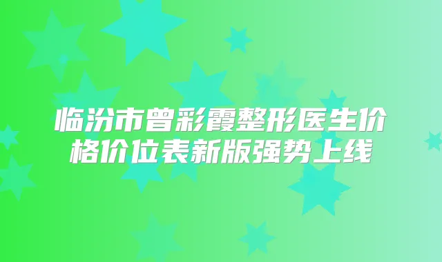 临汾市曾彩霞整形医生价格价位表新版强势上线