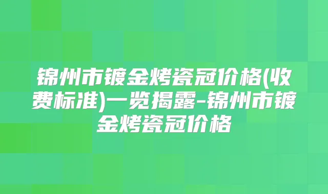锦州市镀金烤瓷冠价格(收费标准)一览揭露-锦州市镀金烤瓷冠价格