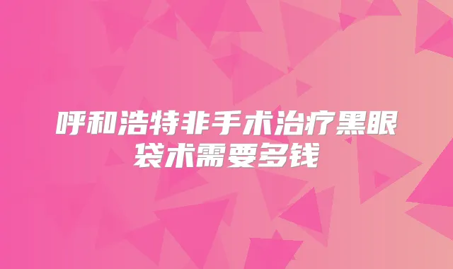 呼和浩特非手术黑眼袋术需要多钱