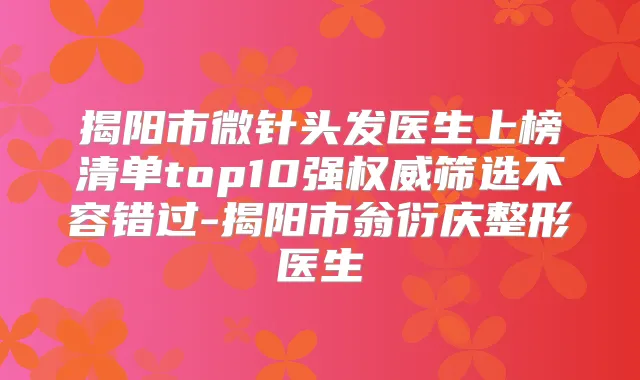 揭阳市微针头发医生上榜清单top10强筛选不容错过-揭阳市翁衍庆整形医生