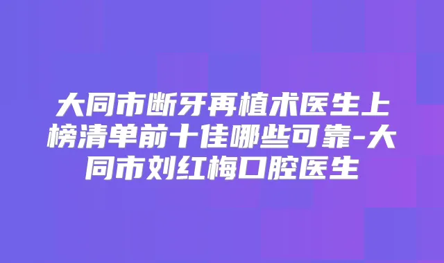 大同市断牙再植术医生上榜清单前十佳哪些可靠-大同市刘红梅口腔医生