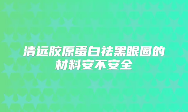 清远胶原蛋白祛黑眼圈的材料安不安全