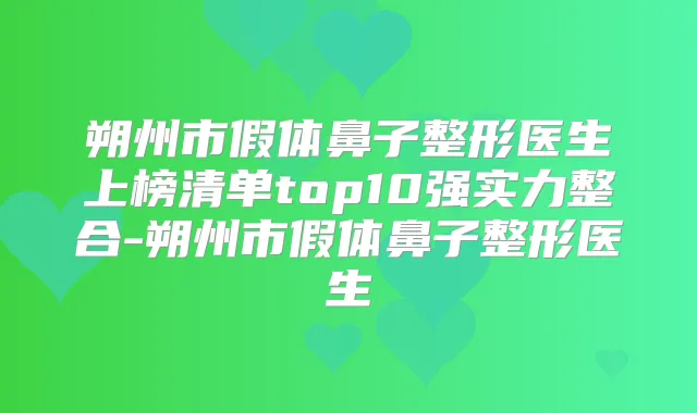 朔州市假体鼻子整形医生上榜清单top10强实力整合-朔州市假体鼻子整形医生