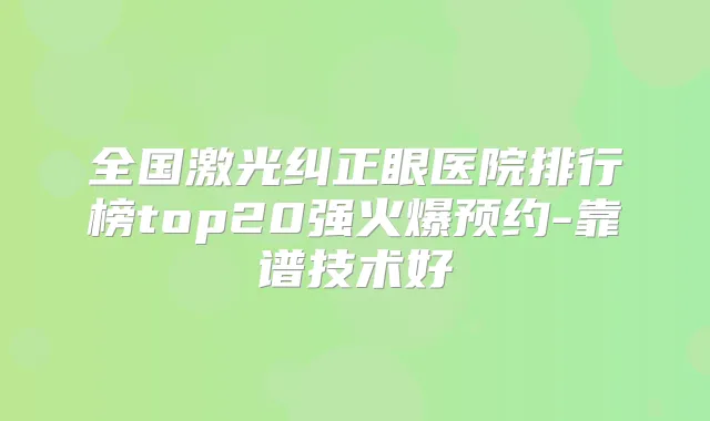 全国激光纠正眼医院排行榜top20强火爆预约-靠谱技术好