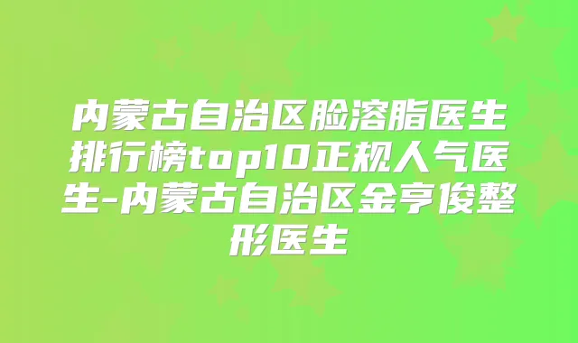 内蒙古自治区脸溶脂医生排行榜top10正规人气医生-内蒙古自治区金亨俊整形医生