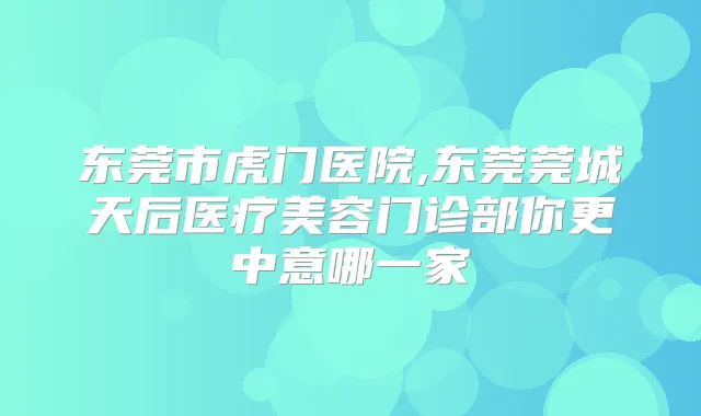 东莞市虎门医院,东莞莞城天后医疗美容门诊部你更中意哪一家