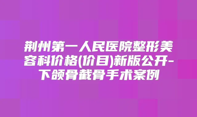 荆州第一人民医院整形美容科价格(价目)新版公开-下颌骨截骨手术案例