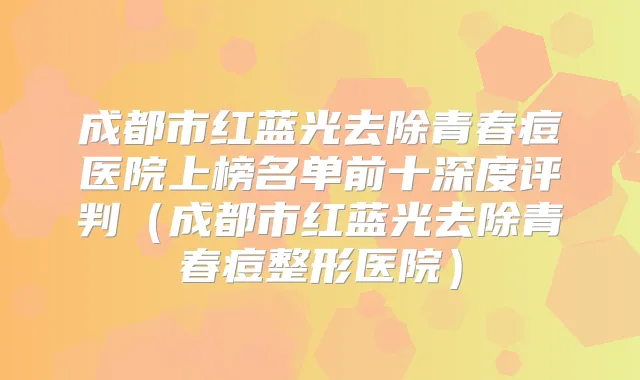 成都市红蓝光去除青春痘医院上榜名单前十深度评判（成都市红蓝光去除青春痘整形医院）