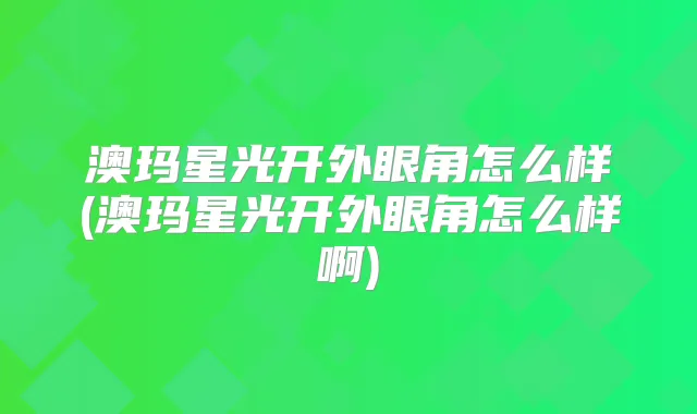 澳玛星光开外眼角怎么样(澳玛星光开外眼角怎么样啊)