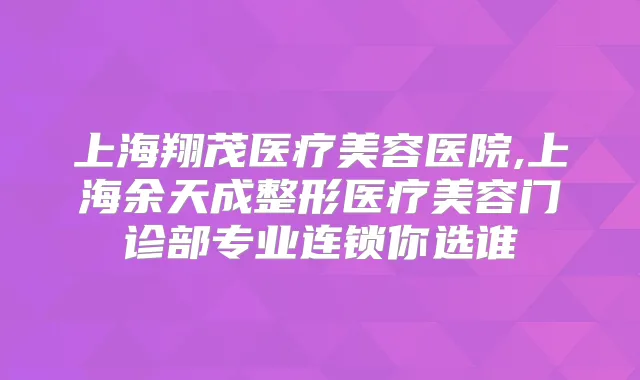 上海翔茂医疗美容医院,上海余天成整形医疗美容门诊部专业连锁你选谁