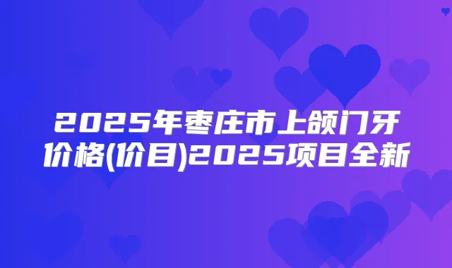 2025年枣庄市上颌门牙价格(价目)2025项目全新