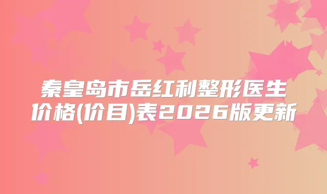 秦皇岛市岳红利整形医生价格(价目)表2026版更新