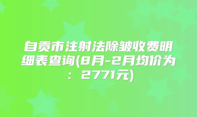 自贡市注射法除皱收费明细表查询(8月-2月均价为:2771元)