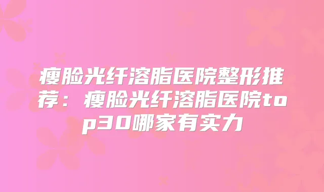 瘦脸光纤溶脂医院整形推荐:瘦脸光纤溶脂医院top30哪家有实力