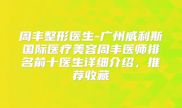 周丰整形医生-广州威利斯国际医疗美容周丰医师排名前十医生详细介绍，推荐收藏