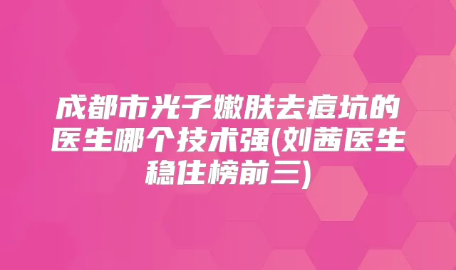 成都市光子嫩肤去痘坑的医生哪个技术强(刘茜医生稳住榜前三)