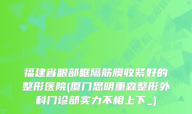 福建省眼部眶隔筋膜收紧好的整形医院(厦门思明重森整形外科门诊部实力不相上下_)
