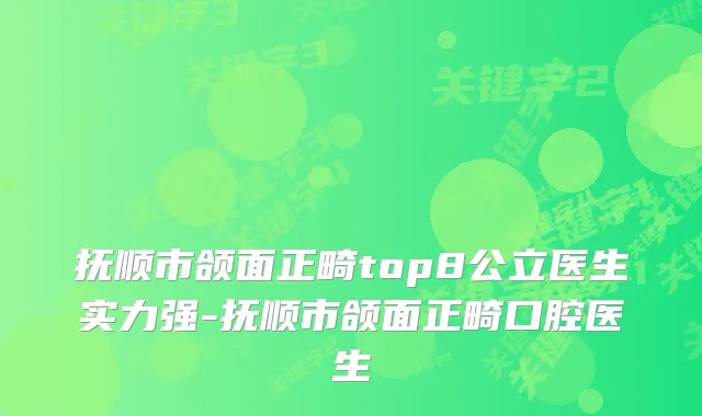 抚顺市颌面正畸top8公立医生实力强-抚顺市颌面正畸口腔医生