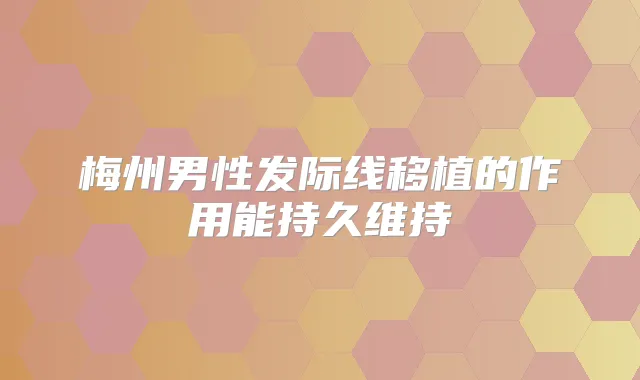 梅州男性发际线移植的作用能持久维持