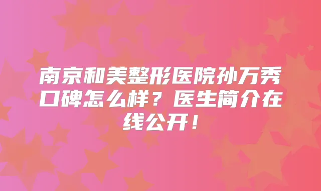 南京和美整形医院孙万秀口碑怎么样？医生简介在线公开！
