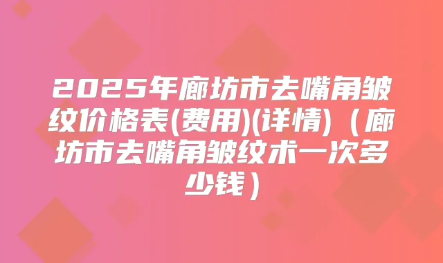 2025年廊坊市去嘴角皱纹价格表(费用)(详情)（廊坊市去嘴角皱纹术一次多少钱）