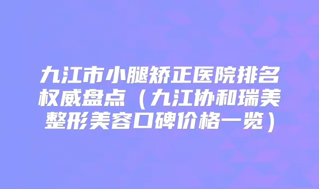 九江市小腿矫正医院排名盘点（九江协和瑞美整形美容口碑价格一览）