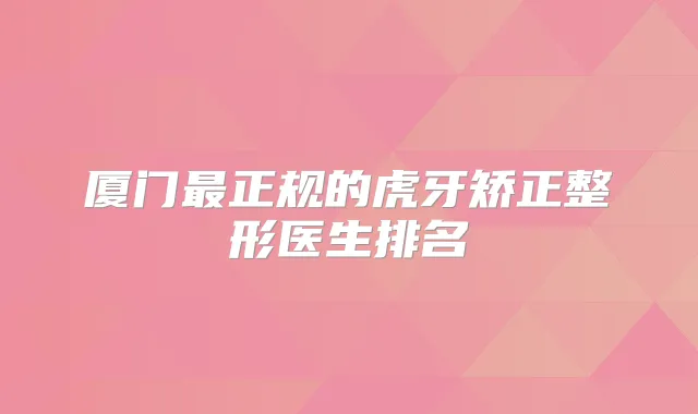厦门正规的虎牙矫正整形医生排名