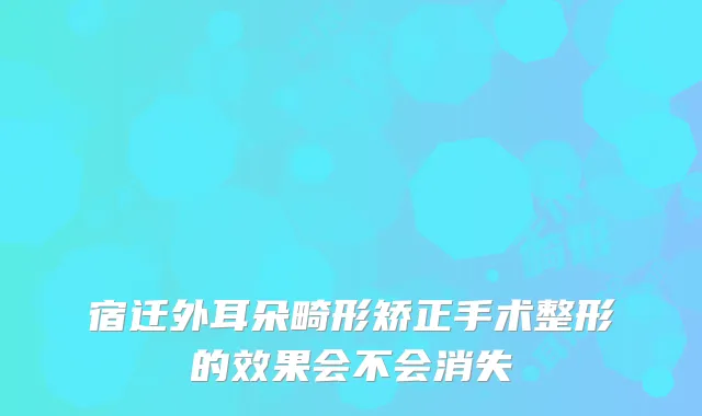 宿迁外耳朵畸形矫正手术整形的效果会不会消失