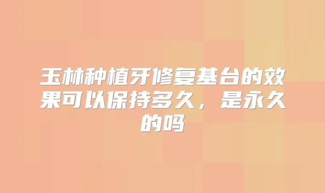 玉林种植牙修复基台的效果可以保持多久，是永久的吗