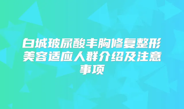 白城玻尿酸丰胸修复整形美容适应人群介绍及注意事项