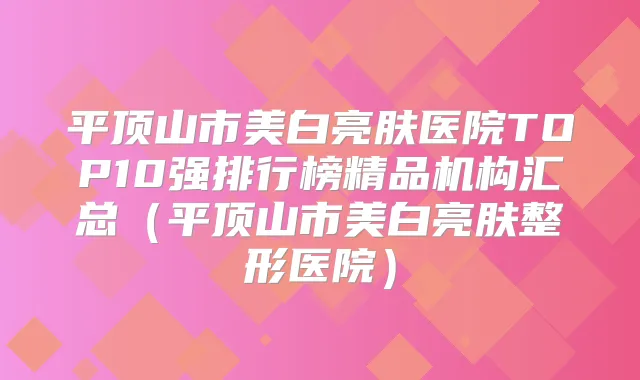 平顶山市美白亮肤医院TOP10强排行榜精品机构汇总（平顶山市美白亮肤整形医院）