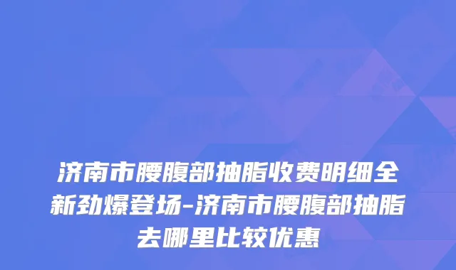济南市腰腹部抽脂收费明细全新劲爆登场-济南市腰腹部抽脂去哪里比较优惠