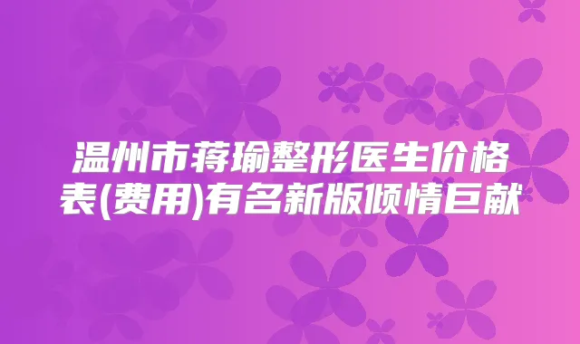温州市蒋瑜整形医生价格表(费用)有名新版倾情巨献