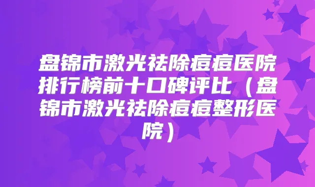盘锦市激光祛除痘痘医院排行榜前十口碑评比（盘锦市激光祛除痘痘整形医院）