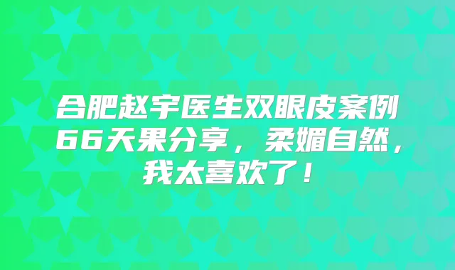 合肥赵宇医生双眼皮案例66天果分享,柔媚自然,我太喜欢了!