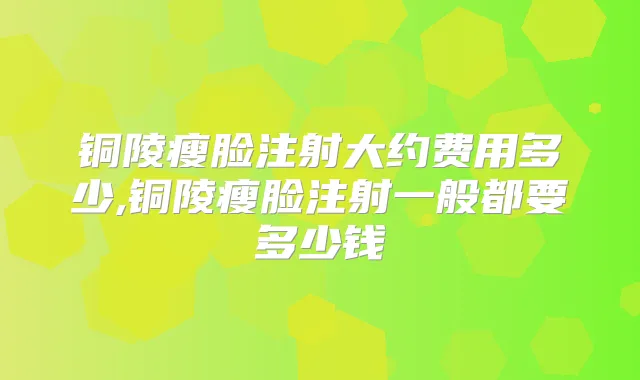 铜陵瘦脸注射大约费用多少,铜陵瘦脸注射一般都要多少钱