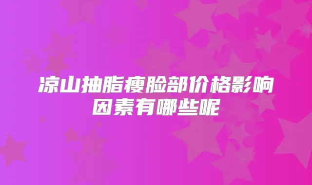 凉山抽脂瘦脸部价格影响因素有哪些呢
