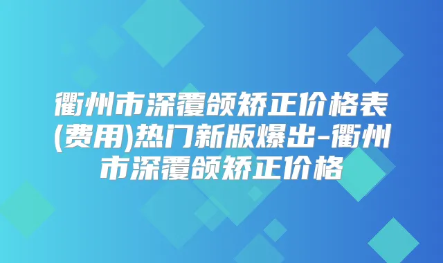 衢州市深覆颌矫正价格表(费用)热门新版爆出-衢州市深覆颌矫正价格