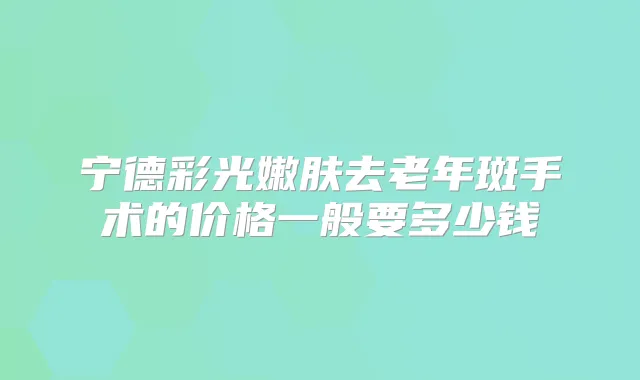宁德彩光嫩肤去老年斑手术的价格一般要多少钱