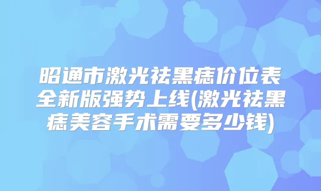 昭通市激光祛黑痣价位表全新版强势上线(激光祛黑痣美容手术需要多少钱)