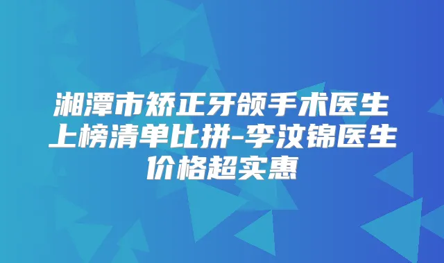 湘潭市矫正牙颌手术医生上榜清单比拼-李汶锦医生价格超实惠