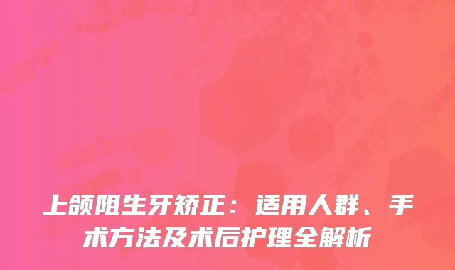 上颌阻生牙矫正：适用人群、手术方法及术后护理全解析