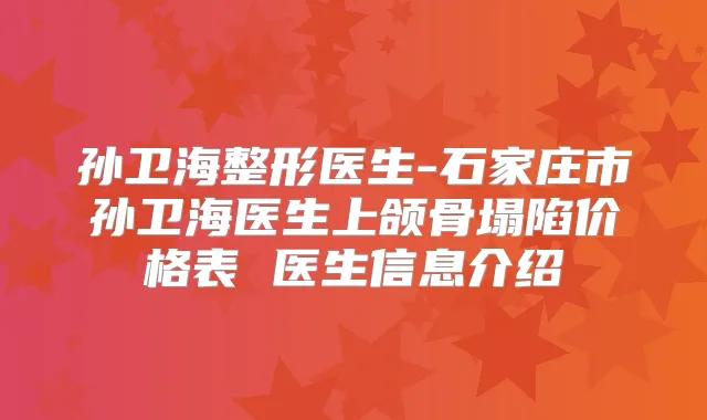 孙卫海整形医生-石家庄市孙卫海医生上颌骨塌陷价格表 医生信息介绍