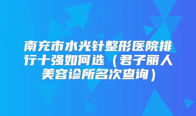 南充市水光针整形医院排行十强如何选（君子丽人美容诊所名次查询）