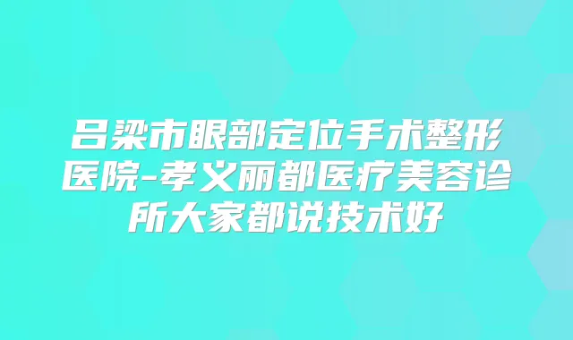 吕梁市眼部定位手术整形医院-孝义丽都医疗美容诊所大家都说技术好