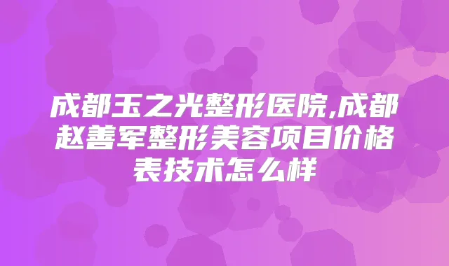 成都玉之光整形医院,成都赵善军整形美容项目价格表技术怎么样