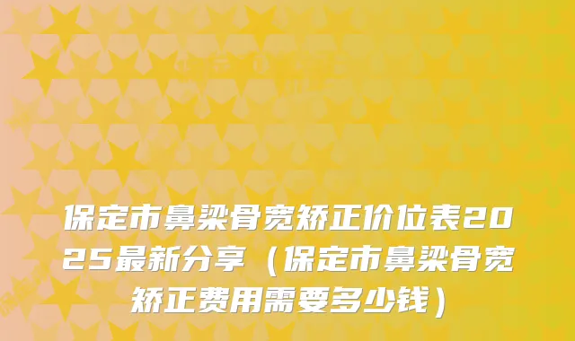 保定市鼻梁骨宽矫正价位表2025新分享（保定市鼻梁骨宽矫正费用需要多少钱）