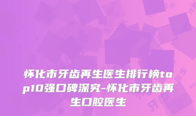 怀化市牙齿再生医生排行榜top10强口碑深究-怀化市牙齿再生口腔医生