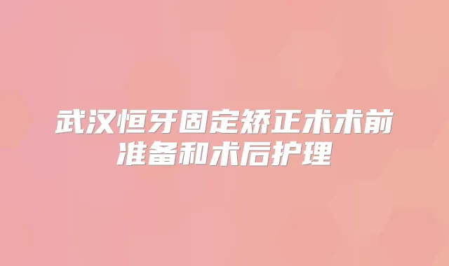 武汉恒牙固定矫正术术前准备和术后护理