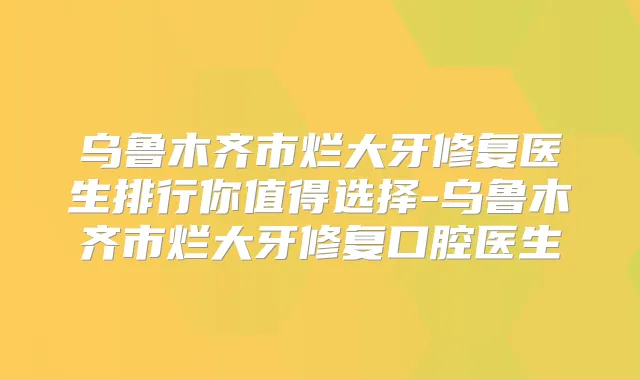 乌鲁木齐市烂大牙修复医生排行你值得选择-乌鲁木齐市烂大牙修复口腔医生